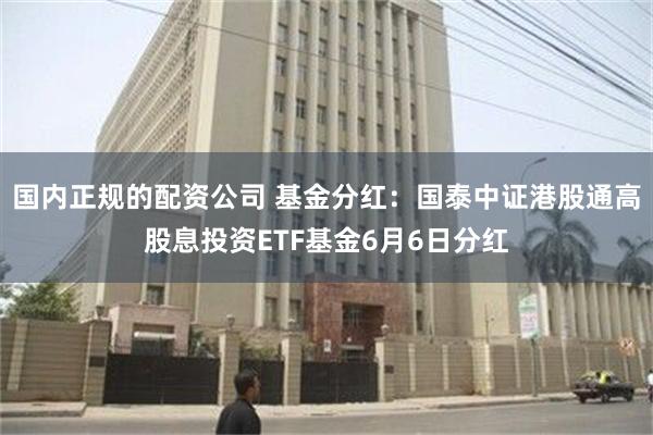国内正规的配资公司 基金分红：国泰中证港股通高股息投资ETF基金6月6日分红