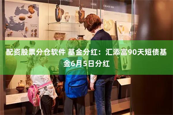配资股票分仓软件 基金分红：汇添富90天短债基金6月5日分红