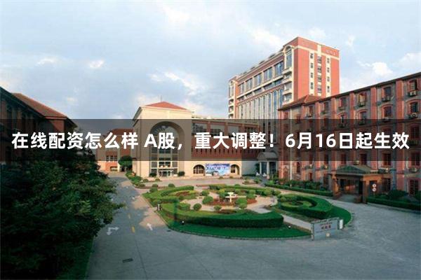 在线配资怎么样 A股，重大调整！6月16日起生效