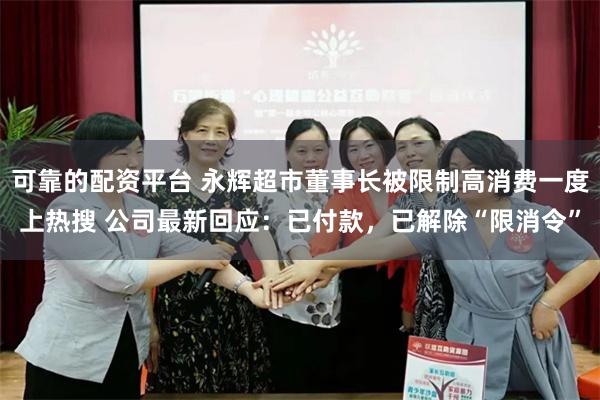 可靠的配资平台 永辉超市董事长被限制高消费一度上热搜 公司最新回应：已付款，已解除“限消令”