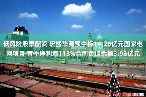 低风险股票配资 宏盛华源预中标14.26亿元国家电网项目 首季净利增113%合同负债余额3.93亿元