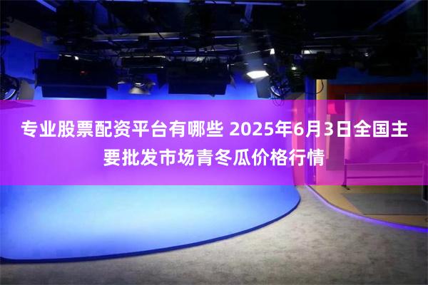 专业股票配资平台有哪些 2025年6月3日全国主要批发市场青冬瓜价格行情