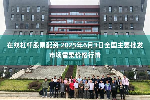 在线杠杆股票配资 2025年6月3日全国主要批发市场雪梨价格行情