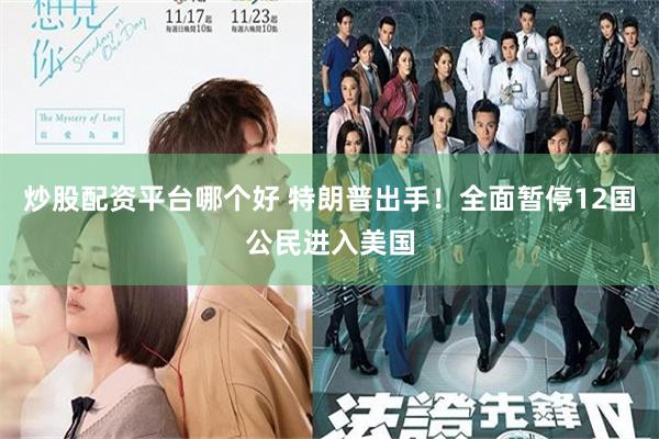 炒股配资平台哪个好 特朗普出手！全面暂停12国公民进入美国