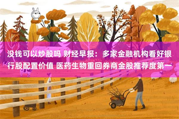 没钱可以炒股吗 财经早报：多家金融机构看好银行股配置价值 医药生物重回券商金股推荐度第一