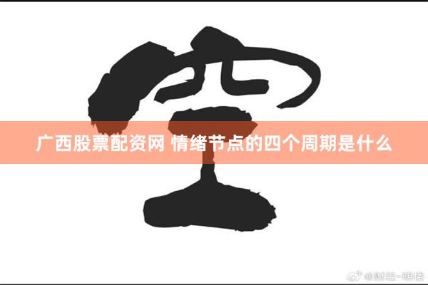广西股票配资网 情绪节点的四个周期是什么
