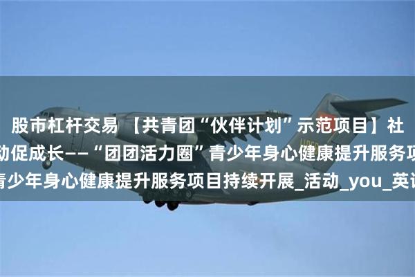 股市杠杆交易 【共青团“伙伴计划”示范项目】社区搭台共育人 双语互动促成长——“团团活力圈”青少年身心健康提升服务项目持续开展_活动_you_英语