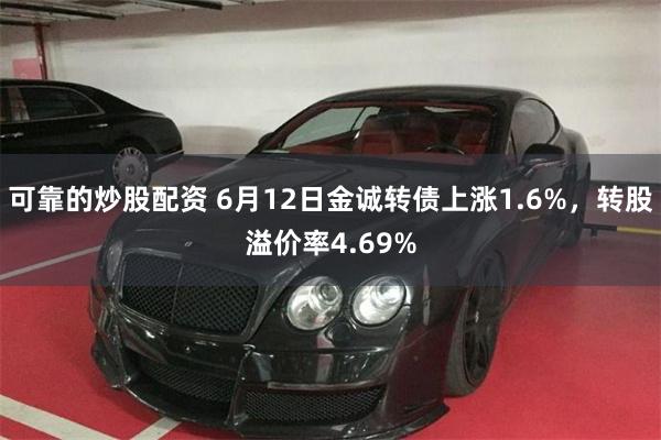 可靠的炒股配资 6月12日金诚转债上涨1.6%，转股溢价率4.69%