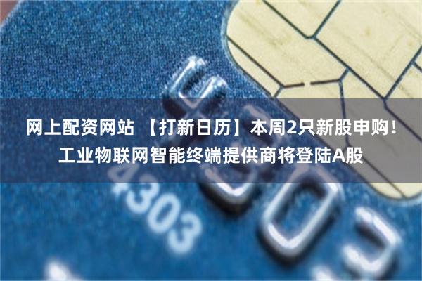 网上配资网站 【打新日历】本周2只新股申购！工业物联网智能终端提供商将登陆A股