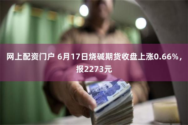 网上配资门户 6月17日烧碱期货收盘上涨0.66%，报2273元