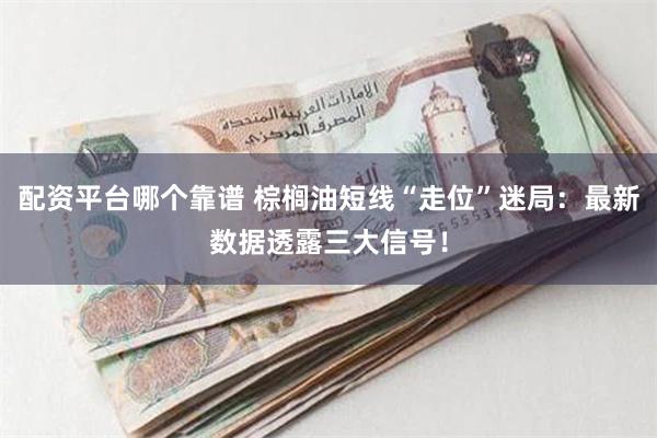配资平台哪个靠谱 棕榈油短线“走位”迷局：最新数据透露三大信号！