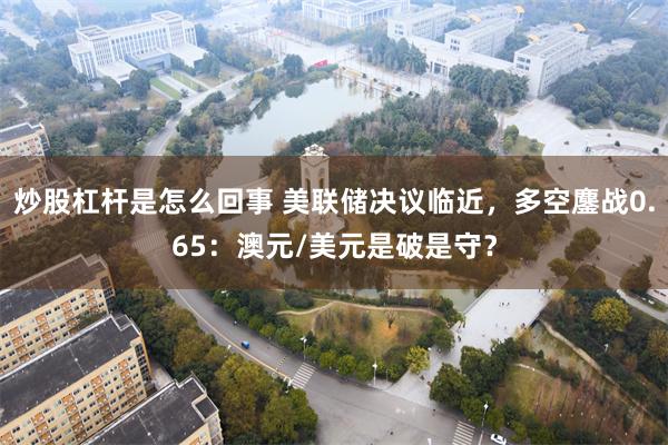 炒股杠杆是怎么回事 美联储决议临近，多空鏖战0.65：澳元/美元是破是守？