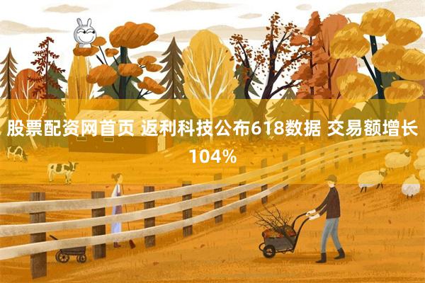 股票配资网首页 返利科技公布618数据 交易额增长104%