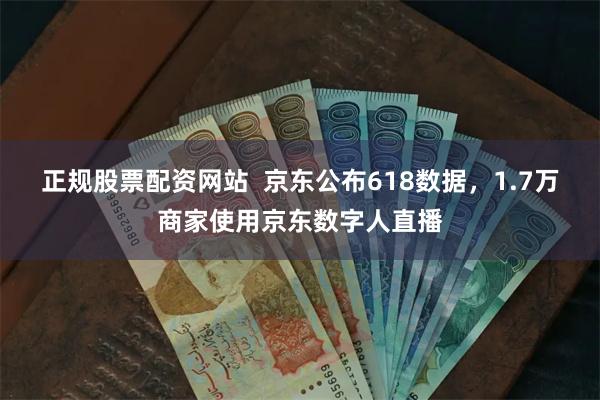 正规股票配资网站  京东公布618数据，1.7万商家使用京东数字人直播