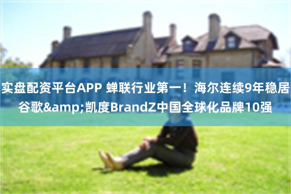 实盘配资平台APP 蝉联行业第一！海尔连续9年稳居谷歌&凯度BrandZ中国全球化品牌10强
