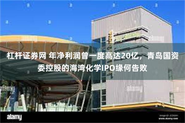 杠杆证券网 年净利润曾一度高达20亿，青岛国资委控股的海湾化学IPO缘何告败