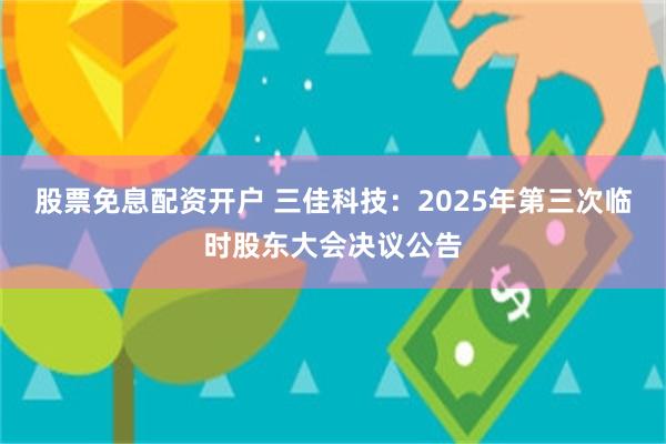 股票免息配资开户 三佳科技：2025年第三次临时股东大会决议公告