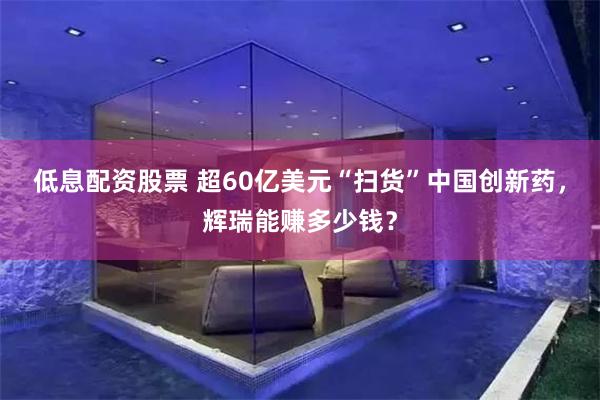 低息配资股票 超60亿美元“扫货”中国创新药，辉瑞能赚多少钱？
