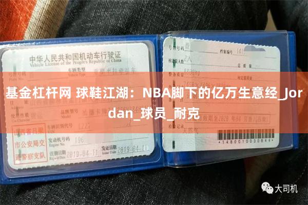 基金杠杆网 球鞋江湖：NBA脚下的亿万生意经_Jordan_球员_耐克