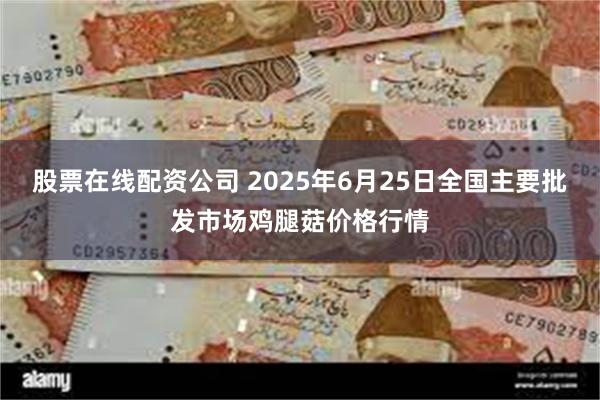 股票在线配资公司 2025年6月25日全国主要批发市场鸡腿菇价格行情