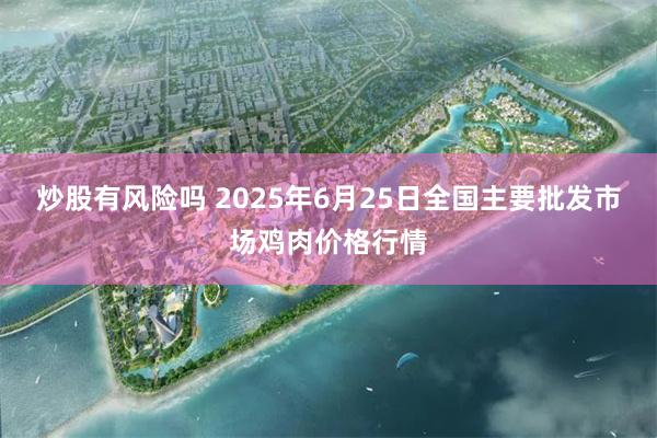炒股有风险吗 2025年6月25日全国主要批发市场鸡肉价格行情