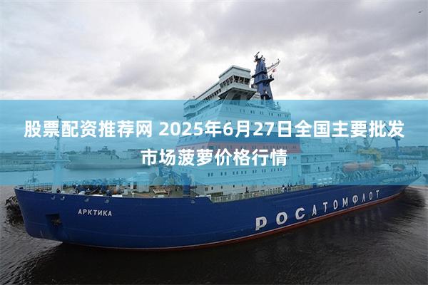 股票配资推荐网 2025年6月27日全国主要批发市场菠萝价格行情