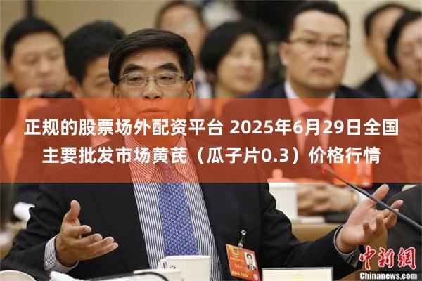 正规的股票场外配资平台 2025年6月29日全国主要批发市场黄芪（瓜子片0.3）价格行情