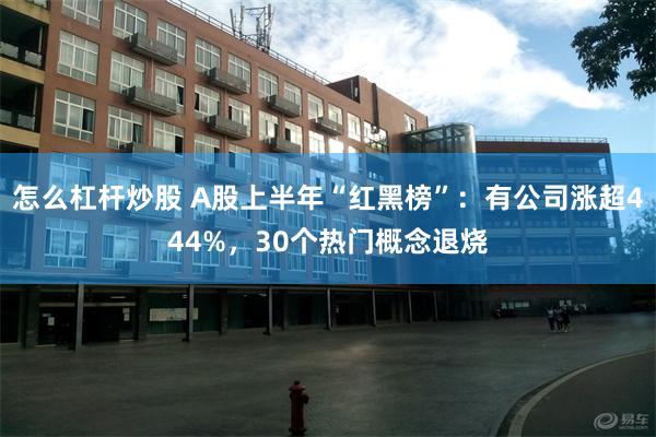 怎么杠杆炒股 A股上半年“红黑榜”：有公司涨超444%，30个热门概念退烧