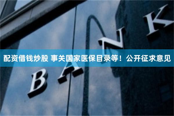 配资借钱炒股 事关国家医保目录等！公开征求意见