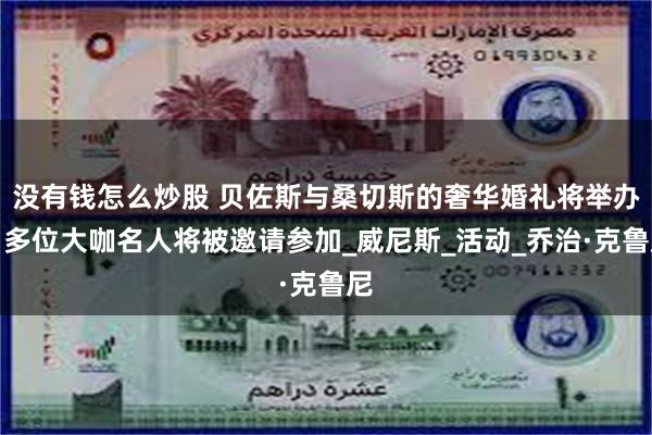 没有钱怎么炒股 贝佐斯与桑切斯的奢华婚礼将举办，多位大咖名人将被邀请参加_威尼斯_活动_乔治·克鲁尼