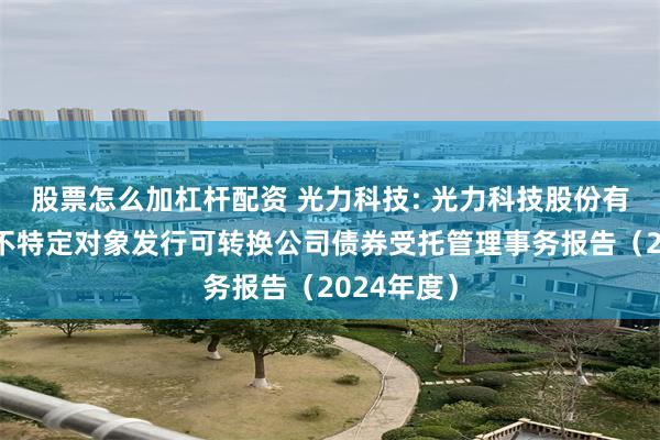 股票怎么加杠杆配资 光力科技: 光力科技股份有限公司向不特定对象发行可转换公司债券受托管理事务报告(2024年度)