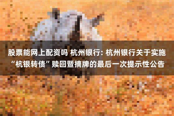 股票能网上配资吗 杭州银行: 杭州银行关于实施“杭银转债”赎回暨摘牌的最后一次提示性公告