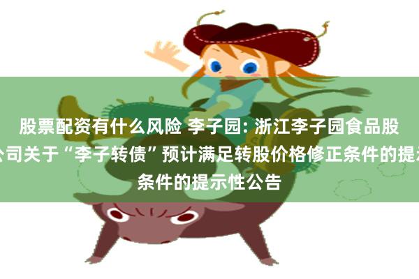 股票配资有什么风险 李子园: 浙江李子园食品股份有限公司关于“李子转债”预计满足转股价格修正条件的提示性公告