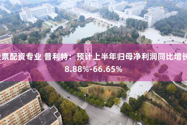 股票配资专业 普利特：预计上半年归母净利润同比增长38.88%-66.65%