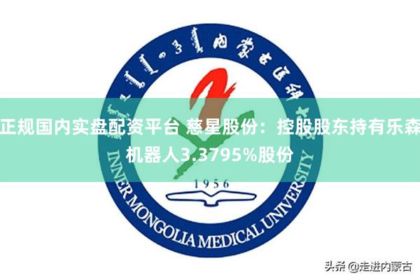 正规国内实盘配资平台 慈星股份：控股股东持有乐森机器人3.3795%股份