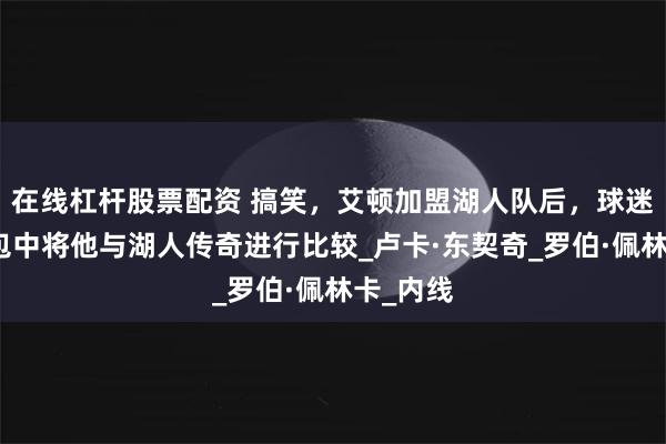 在线杠杆股票配资 搞笑，艾顿加盟湖人队后，球迷在表情包中将他与湖人传奇进行比较_卢卡·东契奇_罗伯·佩林卡_内线