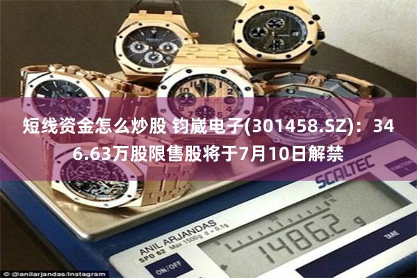 短线资金怎么炒股 钧崴电子(301458.SZ)：346.63万股限售股将于7月10日解禁