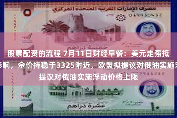 股票配资的流程 7月11日财经早餐：美元走强抵消最新关税影响，金价持稳于3325附近，欧盟拟提议对俄油实施浮动价格上限