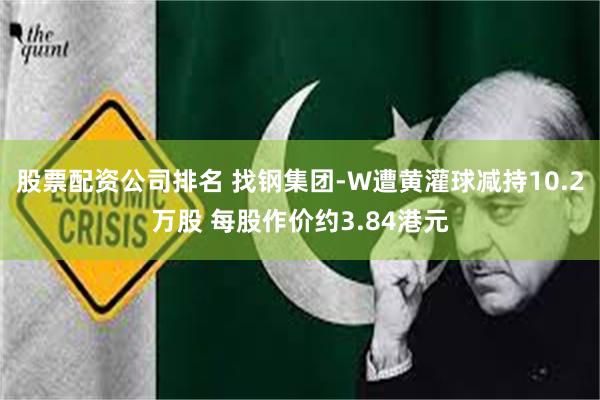 股票配资公司排名 找钢集团-W遭黄灌球减持10.2万股 每股作价约3.84港元