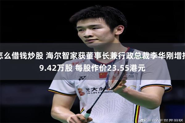 怎么借钱炒股 海尔智家获董事长兼行政总裁李华刚增持9.42万股 每股作价23.55港元