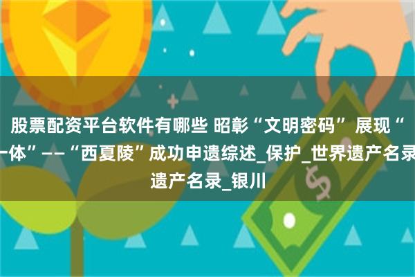 股票配资平台软件有哪些 昭彰“文明密码” 展现“多元一体”——“西夏陵”成功申遗综述_保护_世界遗产名录_银川
