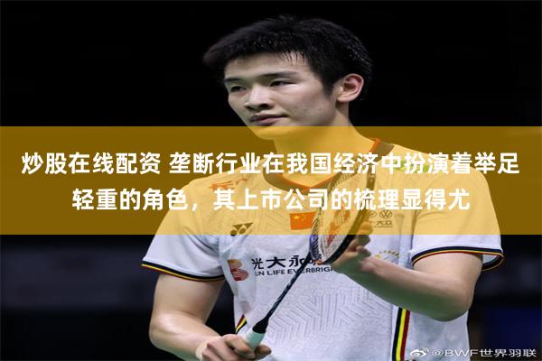 炒股在线配资 垄断行业在我国经济中扮演着举足轻重的角色,其上市公司的梳理显得尤