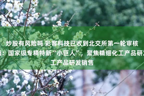 炒股有风险吗 彩客科技已收到北交所第一轮审核问询函：国家级专精特新“小巨人”，聚焦精细化工产品研发销售