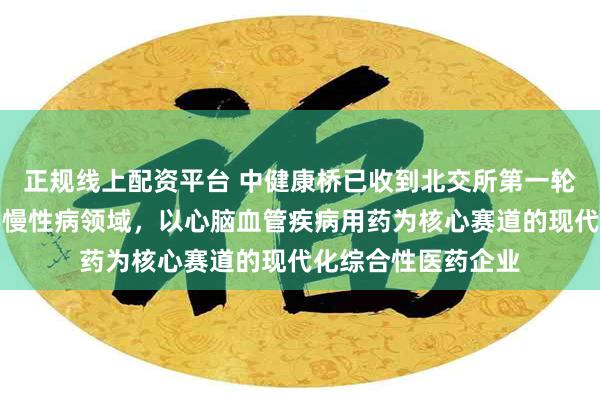 正规线上配资平台 中健康桥已收到北交所第一轮审核问询函：聚焦慢性病领域，以心脑血管疾病用药为核心赛道的现代化综合性医药企业