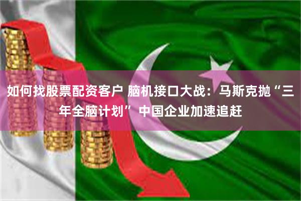 如何找股票配资客户 脑机接口大战：马斯克抛“三年全脑计划” 中国企业加速追赶