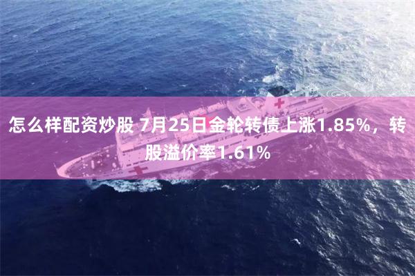 怎么样配资炒股 7月25日金轮转债上涨1.85%，转股溢价率1.61%
