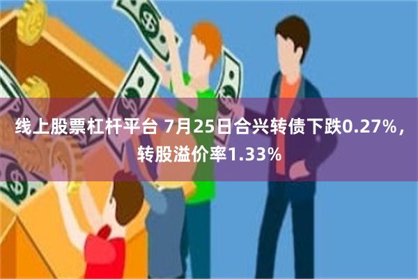 线上股票杠杆平台 7月25日合兴转债下跌0.27%，转股溢价率1.33%