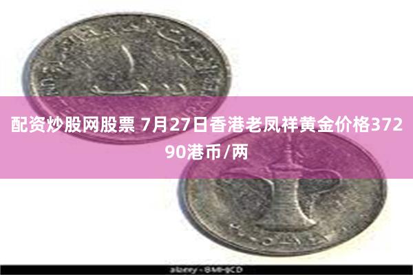 配资炒股网股票 7月27日香港老凤祥黄金价格37290港币/两