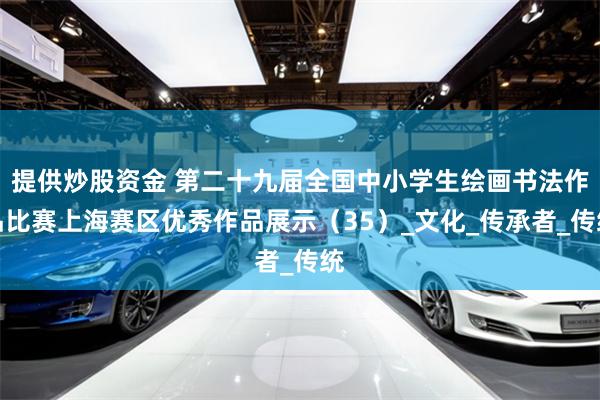 提供炒股资金 第二十九届全国中小学生绘画书法作品比赛上海赛区优秀作品展示（35）_文化_传承者_传统