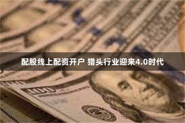 配股线上配资开户 猎头行业迎来4.0时代